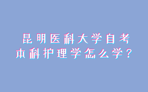 昆明醫(yī)科大學(xué)自考本科護(hù)理學(xué)怎么學(xué)？