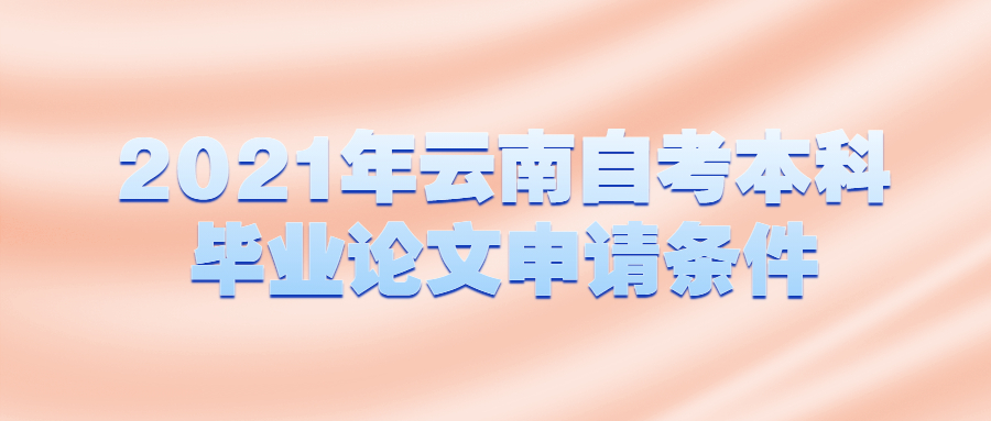 2021年云南自考本科畢業(yè)論文申請條件