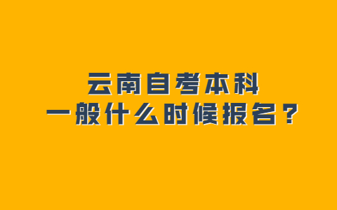 云南自考本科一般什么時候報名?