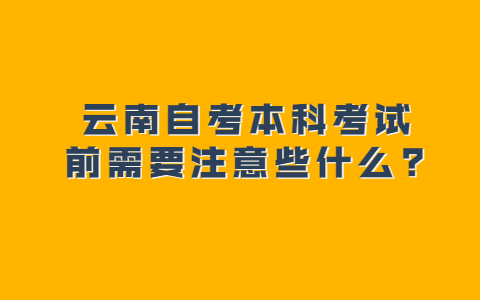 云南自考本科考試前需要注意些什么?