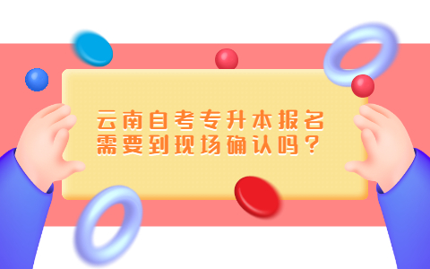 云南自考專升本報名需要到現(xiàn)場確認嗎？