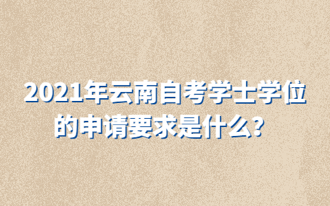 2021年云南自考學士學位的申請要求是什么？