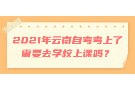 2021年云南自考考上了需要去學校上課嗎？