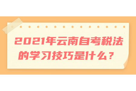 2021年云南自考稅法的學習技巧是什么？