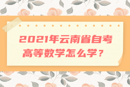 2021年云南省自考高等數(shù)學(xué)怎么學(xué)？