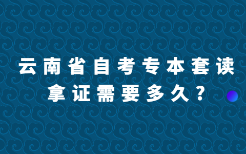 云南省自考專科和本科一起讀拿證需要多久?