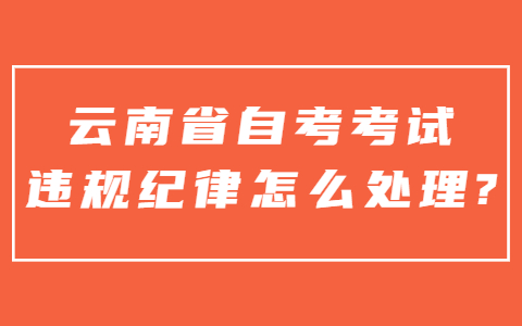 云南省自考考試違規(guī)紀(jì)律怎么處理？