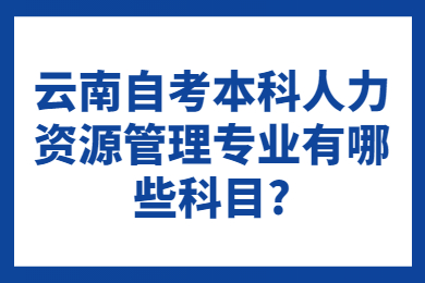 云南自考本科人力資源管理專業(yè)有哪些科目?