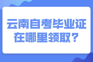 云南自考畢業(yè)證在哪里領(lǐng)取?