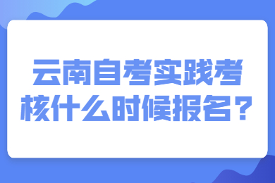 云南自考實踐考核什么時候報名?