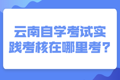 云南自學考試實踐考核在哪里考?