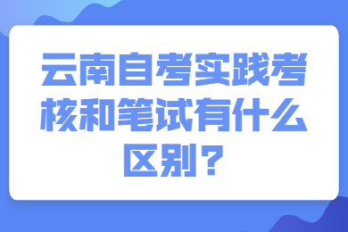 云南自考實踐考核和筆試有什么區別?