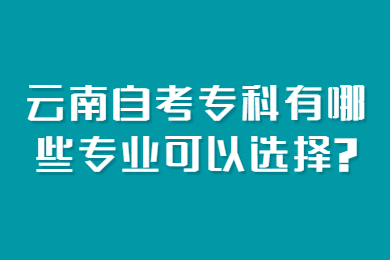 云南自考專科有哪些專業可以選擇?