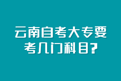 云南自考大專要考幾門科目?