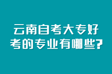 云南自考大專好考的專業有哪些?