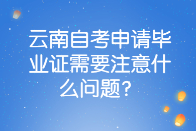 云南自考申請畢業證需要注意什么問題？