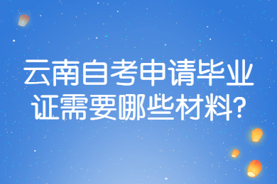 云南自考申請畢業證需要哪些材料?