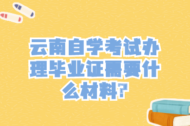 云南自學考試辦理畢業證需要什么材料?