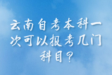 云南自考本科一次可以報考幾門科目?