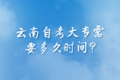 云南自考大專需要多久時間?