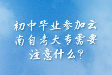 初中畢業參加云南自考大專需要注意什么?