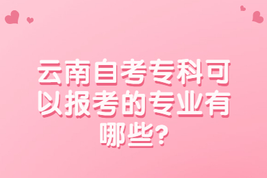 云南自考?？瓶梢詧罂嫉膶I(yè)有哪些?