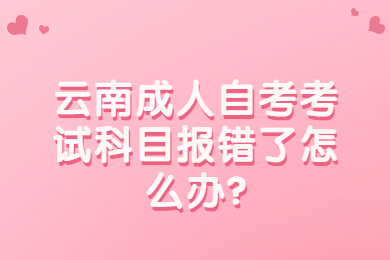 云南成人自考考試科目報(bào)錯(cuò)了怎么辦?