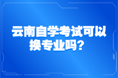 云南自學考試可以換專業嗎？