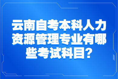 云南自考本科人力資源管理專業(yè)有哪些考試科目?