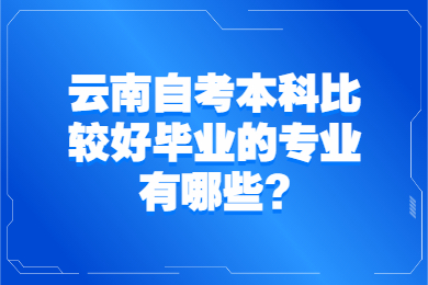 云南自考本科比較好畢業(yè)的專業(yè)有哪些?