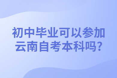 初中畢業可以參加云南自考本科嗎?