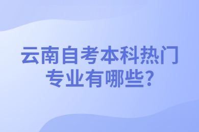 云南自考本科熱門專業有哪些?