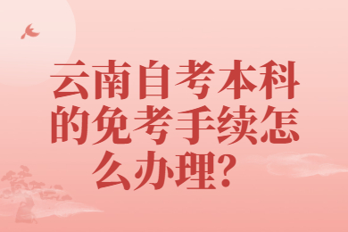 云南自考本科的免考手續怎么辦理？