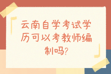 云南自學考試學歷可以考教師編制嗎?