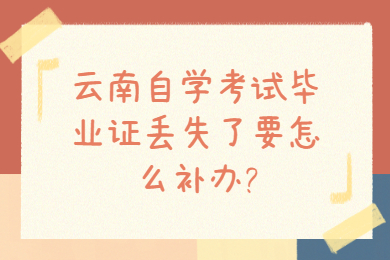 云南自學考試畢業證丟失了要怎么補辦?