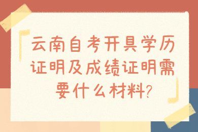 云南自考開具學歷證明及成績證明需要什么材料?