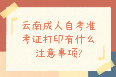 云南成人自考準考證打印有什么注意事項?