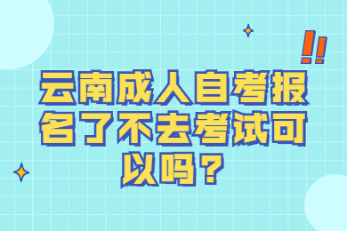 云南成人自考報名了不去考試可以嗎?