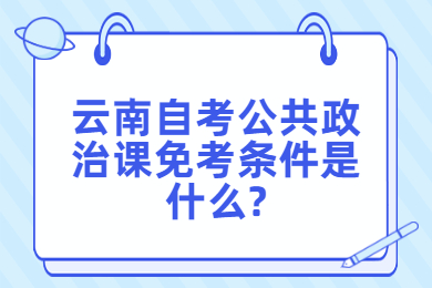 云南自考公共政治課免考條件是什么?