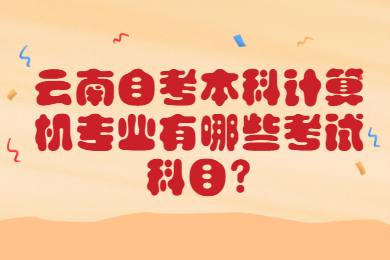 云南自考本科計(jì)算機(jī)專業(yè)有哪些考試科目?