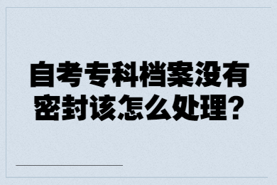 自考專科檔案沒有密封該怎么處理?