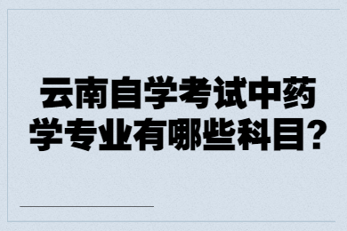 云南自學考試中藥學專業有哪些科目?