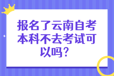 報名了云南自考本科不去考試可以嗎？