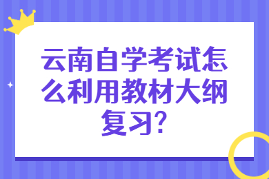 云南自學考試怎么利用教材大綱復習?