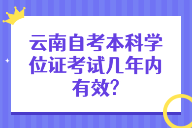 云南自考本科學位證考試幾年內有效?