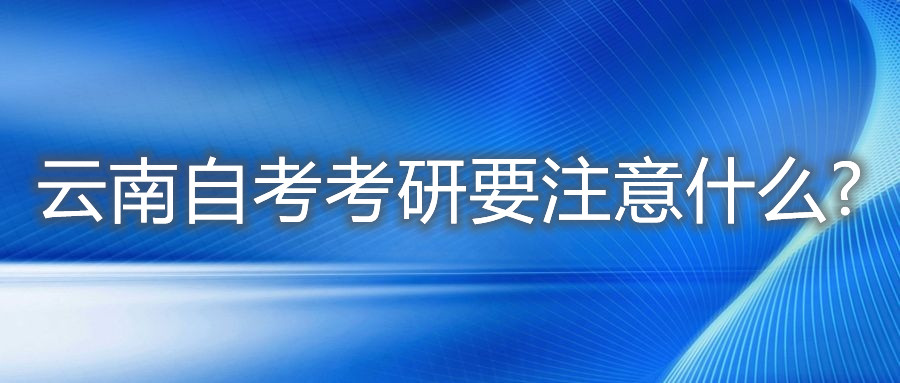 云南自考考研要注意什么?