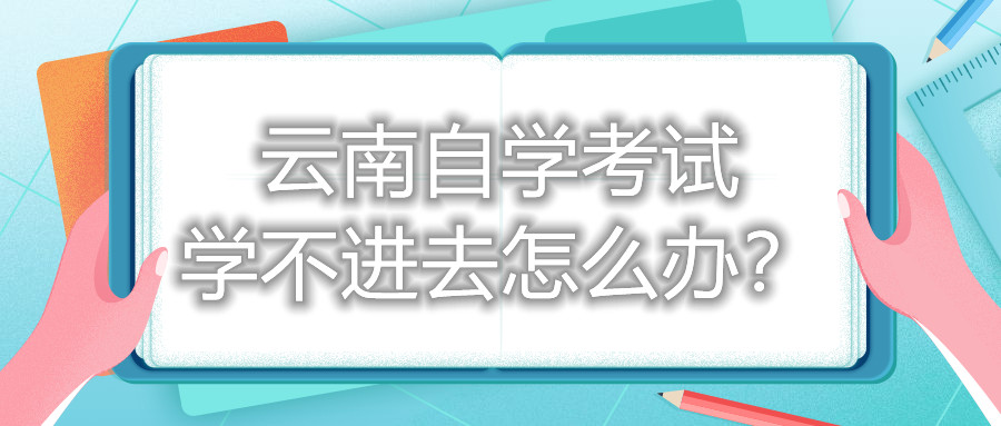 云南自學考試學不進去怎么辦？