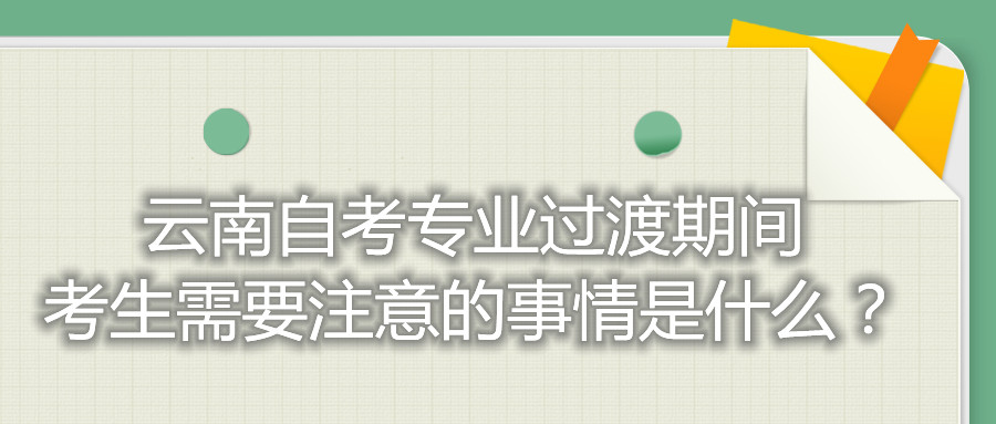 云南自考專業過渡期間，考生需要注意的事情是什么？