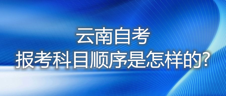 云南自考報考科目順序是怎樣的?