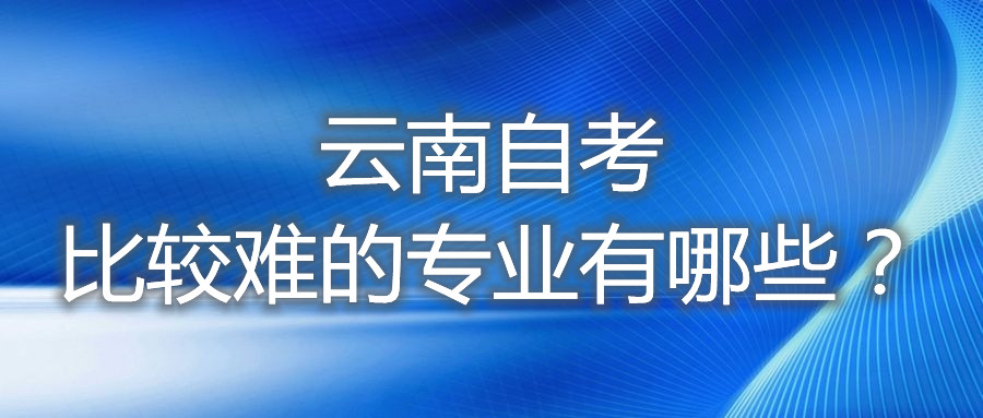 云南自考比較難的專業有哪些？